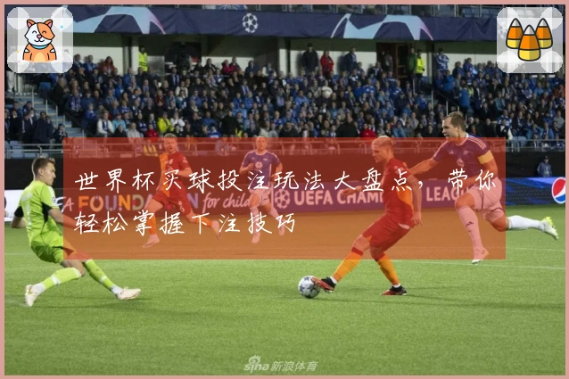 世界杯买球投注玩法大盘点，带你轻松掌握下注技巧