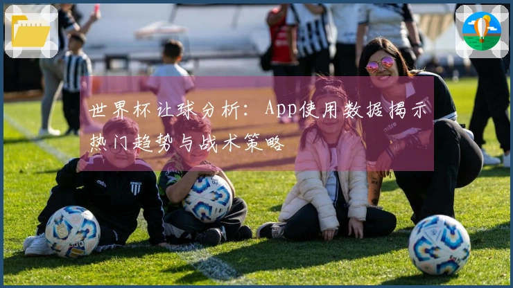 世界杯让球分析：App使用数据揭示热门趋势与战术策略