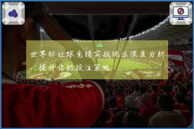 世界杯让球竞猜实战玩法深度分析，提升你的投注策略