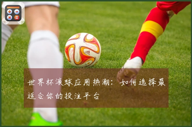 世界杯滚球应用热潮：如何选择最适合你的投注平台
