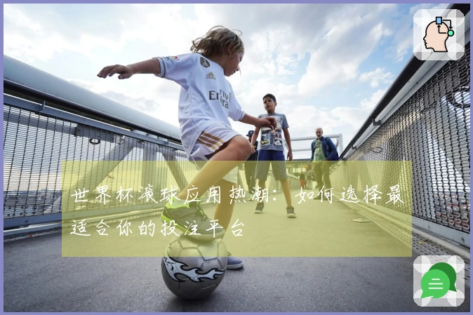 世界杯滚球应用热潮：如何选择最适合你的投注平台