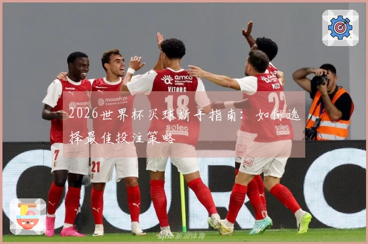 2026世界杯买球新手指南：如何选择最佳投注策略